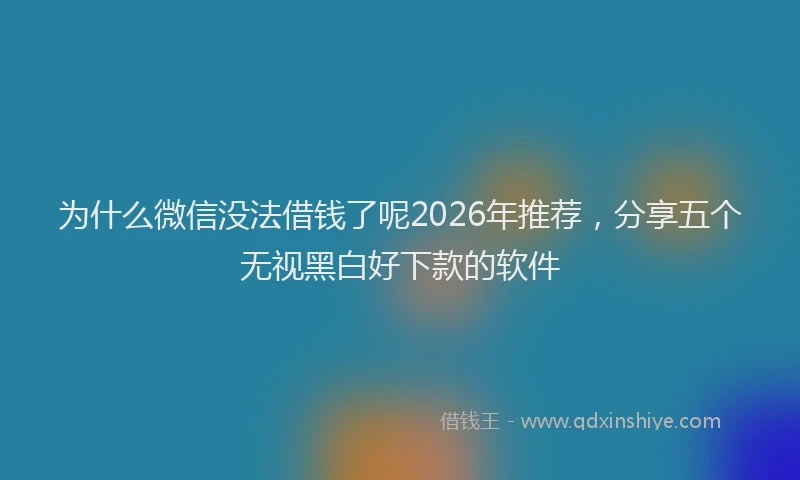 为什么微信没法借钱了呢2026年推荐，分享五个无视黑白好下款的软件