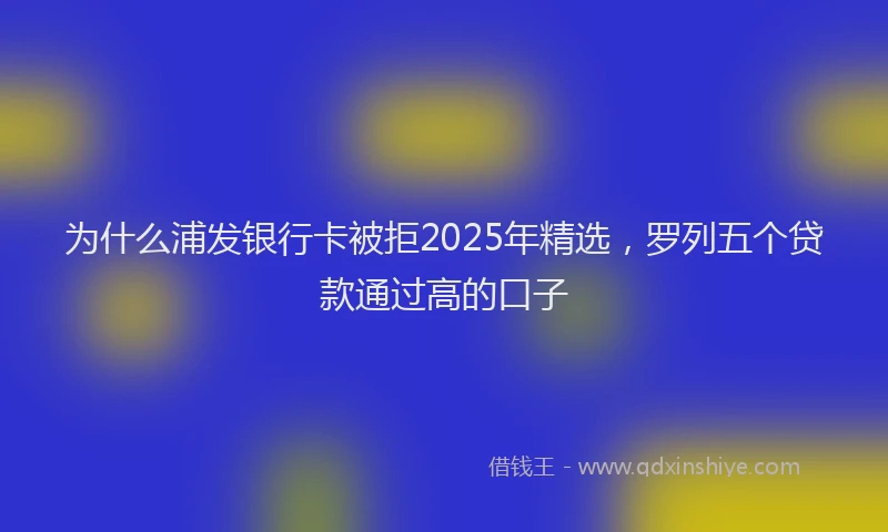 为什么浦发银行卡被拒2025年精选,罗列五个贷款通过高的口子
