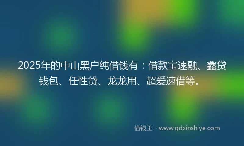 2025年的中山黑户纯借钱有：借款宝速融、鑫贷钱包、任性贷、龙龙用、超爱速借等。