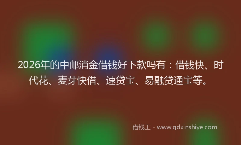 2026年的中邮消金借钱好下款吗有：借钱快、时代花、麦芽快借、速贷宝、易融贷通宝等。