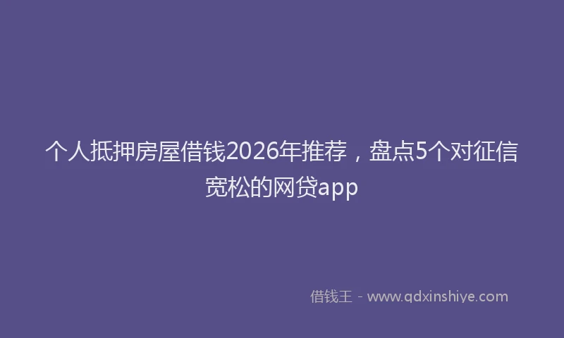 个人抵押房屋借钱2026年推荐，盘点5个对征信宽松的网贷app