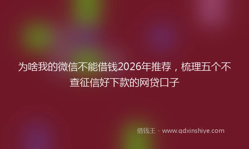 为啥我的微信不能借钱2026年推荐，梳理五个不查征信好下款的网贷口子