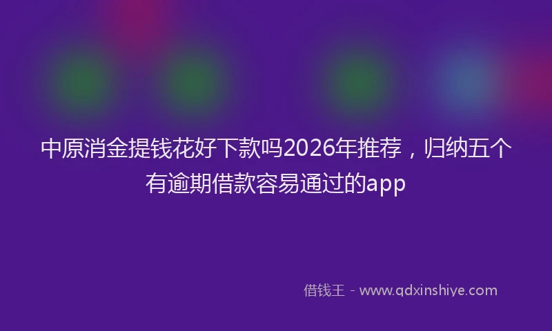 中原消金提钱花好下款吗2026年推荐,归纳五个有逾期借款容易通过的app