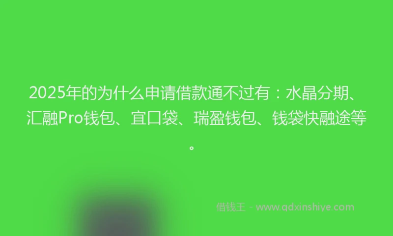 2025年的为什么申请借款通不过有：水晶分期、汇融Pro钱包、宜口袋、瑞盈钱包、钱袋快融途等。