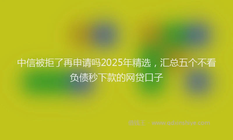 中信被拒了再申请吗2025年精选，汇总五个不看负债秒下款的网贷口子