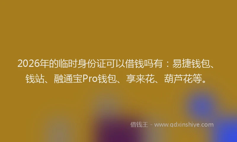 2026年的临时身份证可以借钱吗有:易捷钱包、钱站、融通宝Pro钱包、享来花、葫芦花等。