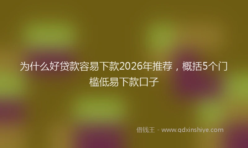 为什么好贷款容易下款2026年推荐，概括5个门槛低易下款口子