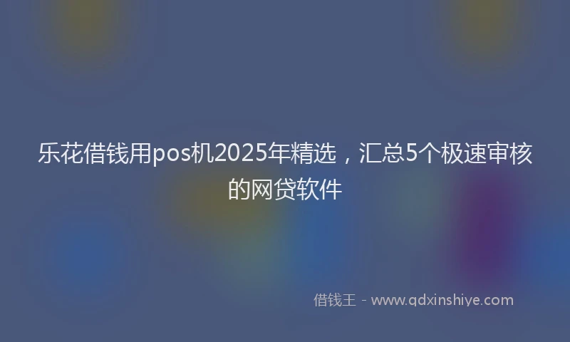 乐花借钱用pos机2025年精选,汇总5个极速审核的网贷软件