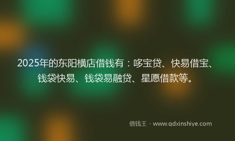 2025年的东阳横店借钱有:哆宝贷、快易借宝、钱袋快易、钱袋易融贷、星愿借款等。