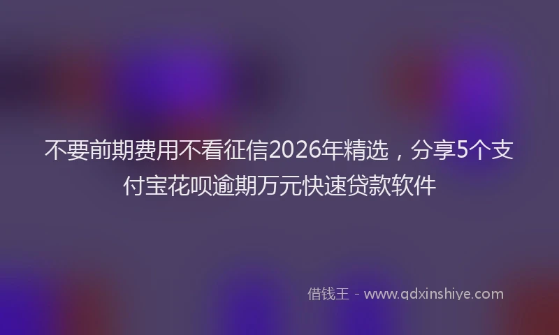 不要前期费用不看征信2026年精选，分享5个支付宝花呗逾期万元快速贷款软件