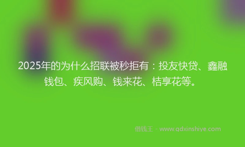 2025年的为什么招联被秒拒有：投友快贷、鑫融钱包、疾风购、钱来花、桔享花等。