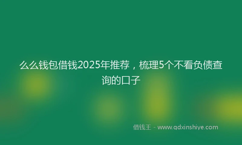 么么钱包借钱2025年推荐，梳理5个不看负债查询的口子