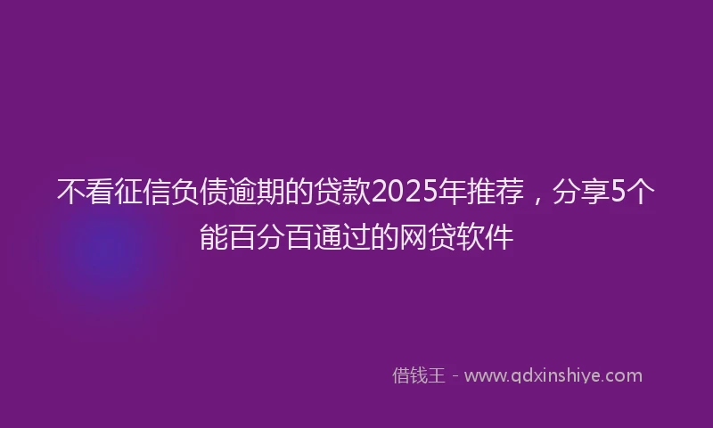 不看征信负债逾期的贷款2025年推荐，分享5个能百分百通过的网贷软件