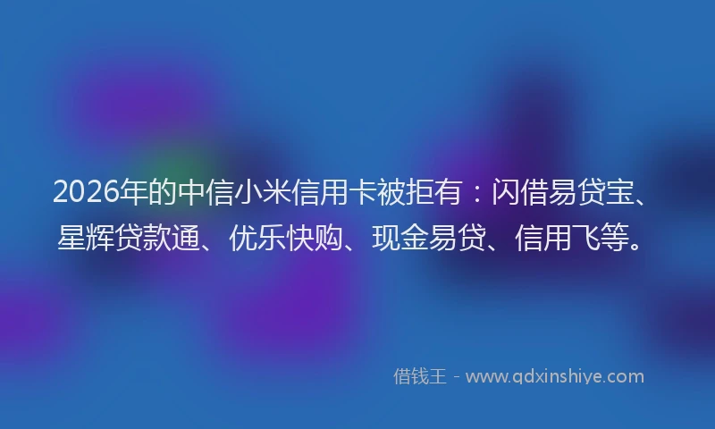 2026年的中信小米信用卡被拒有：闪借易贷宝、星辉贷款通、优乐快购、现金易贷、信用飞等。