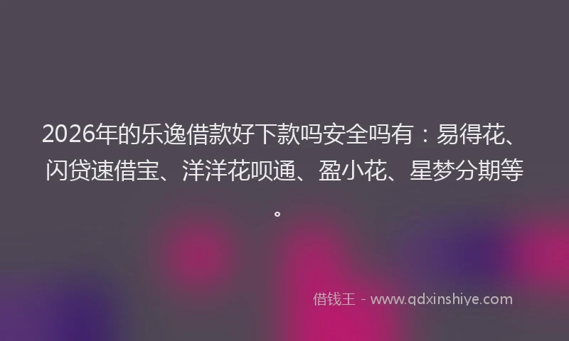 2026年的乐逸借款好下款吗安全吗有：易得花、闪贷速借宝、洋洋花呗通、盈小花、星梦分期等。