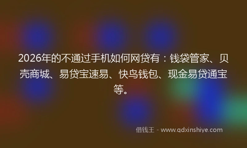 2026年的不通过手机如何网贷有：钱袋管家、贝壳商城、易贷宝速易、快鸟钱包、现金易贷通宝等。