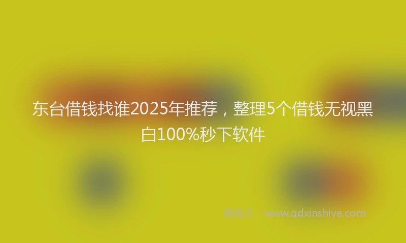东台借钱找谁2025年推荐，整理5个借钱无视黑白100%秒下软件