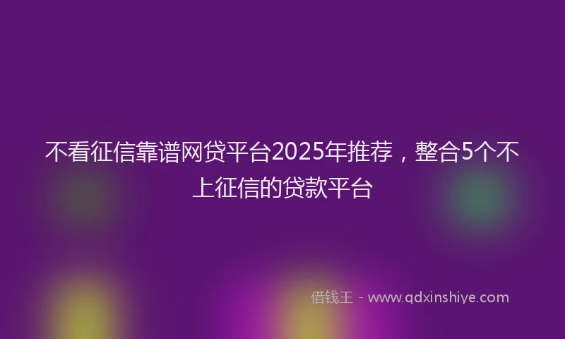 不看征信靠谱网贷平台2025年推荐，整合5个不上征信的贷款平台