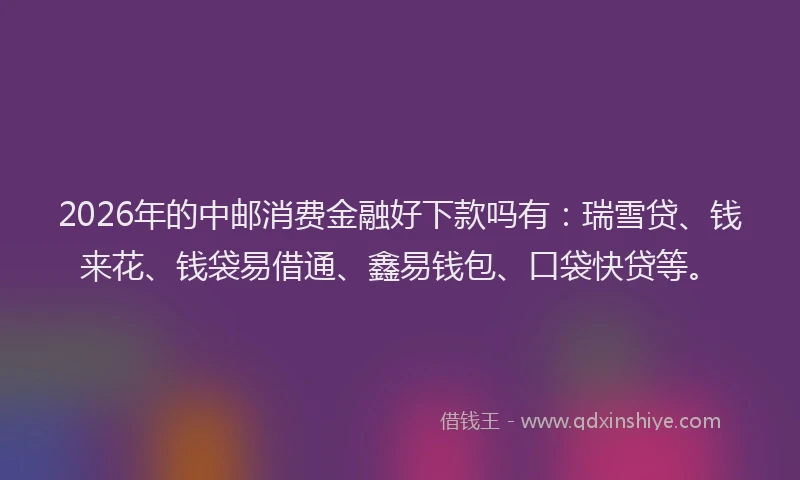 2026年的中邮消费金融好下款吗有:瑞雪贷、钱来花、钱袋易借通、鑫易钱包、口袋快贷等。