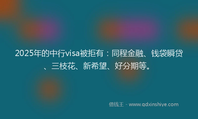2025年的中行visa被拒有:同程金融、钱袋瞬贷、三枝花、新希望、好分期等。