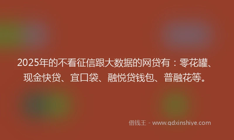 2025年的不看征信跟大数据的网贷有：零花罐、现金快贷、宜口袋、融悦贷钱包、普融花等。