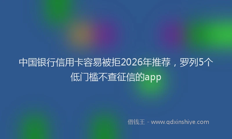 中国银行信用卡容易被拒2026年推荐，罗列5个低门槛不查征信的app