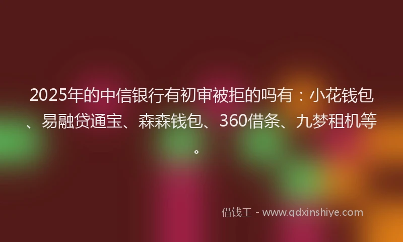 2025年的中信银行有初审被拒的吗有：小花钱包、易融贷通宝、森森钱包、360借条、九梦租机等。