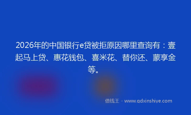 2026年的中国银行e贷被拒原因哪里查询有:壹起马上贷、惠花钱包、喜米花、替你还、蒙享金等。