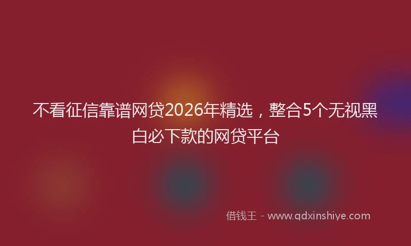 不看征信靠谱网贷2026年精选，整合5个无视黑白必下款的网贷平台