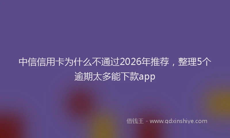 中信信用卡为什么不通过2026年推荐，整理5个逾期太多能下款app