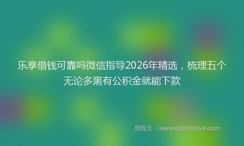 乐享借钱可靠吗微信指导2026年精选，梳理五个无论多黑有公积金就能下款