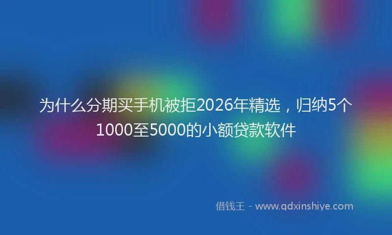 为什么分期买手机被拒2026年精选，归纳5个1000至5000的小额贷款软件