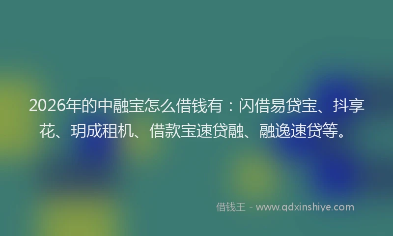 2026年的中融宝怎么借钱有：闪借易贷宝、抖享花、玥成租机、借款宝速贷融、融逸速贷等。