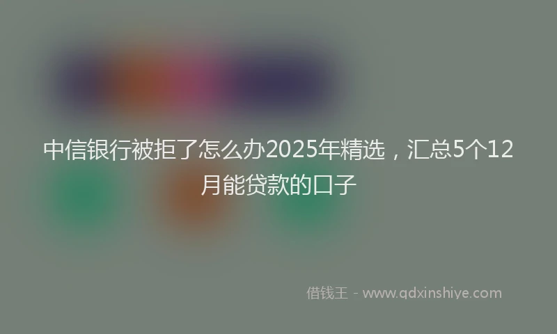 中信银行被拒了怎么办2025年精选，汇总5个12月能贷款的口子