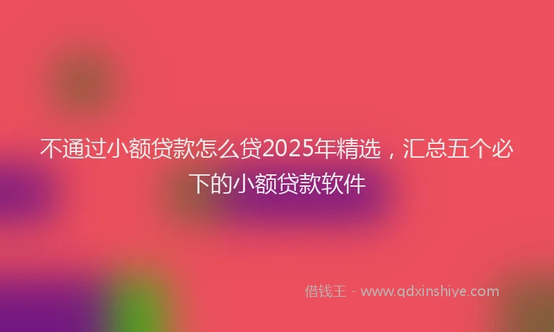 不通过小额贷款怎么贷2025年精选，汇总五个必下的小额贷款软件