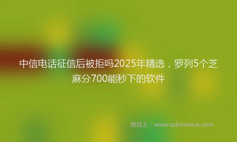 中信电话征信后被拒吗2025年精选，罗列5个芝麻分700能秒下的软件