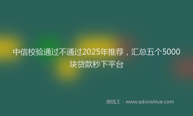 中信校验通过不通过2025年推荐，汇总五个5000块贷款秒下平台