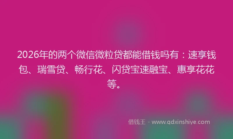 2026年的两个微信微粒贷都能借钱吗有：速享钱包、瑞雪贷、畅行花、闪贷宝速融宝、惠享花花等。