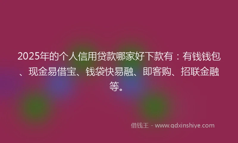 2025年的个人信用贷款哪家好下款有:有钱钱包、现金易借宝、钱袋快易融、即客购、招联金融等。