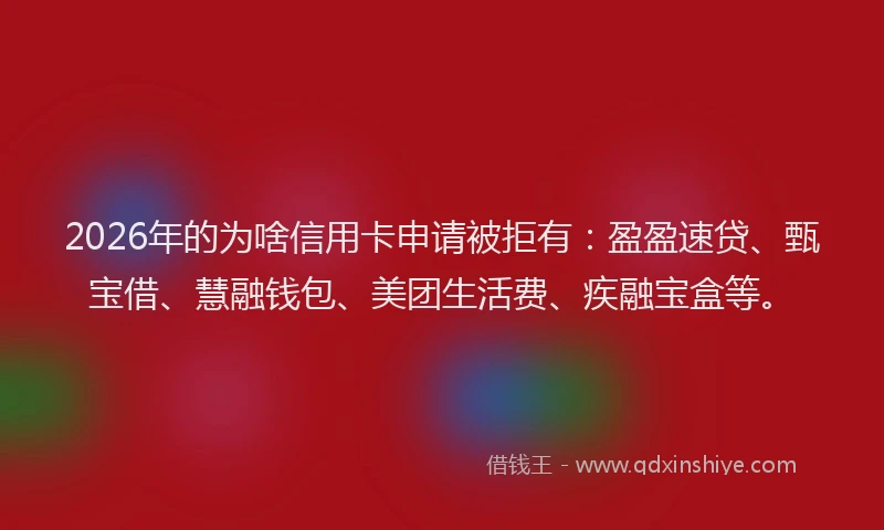 2026年的为啥信用卡申请被拒有：盈盈速贷、甄宝借、慧融钱包、美团生活费、疾融宝盒等。