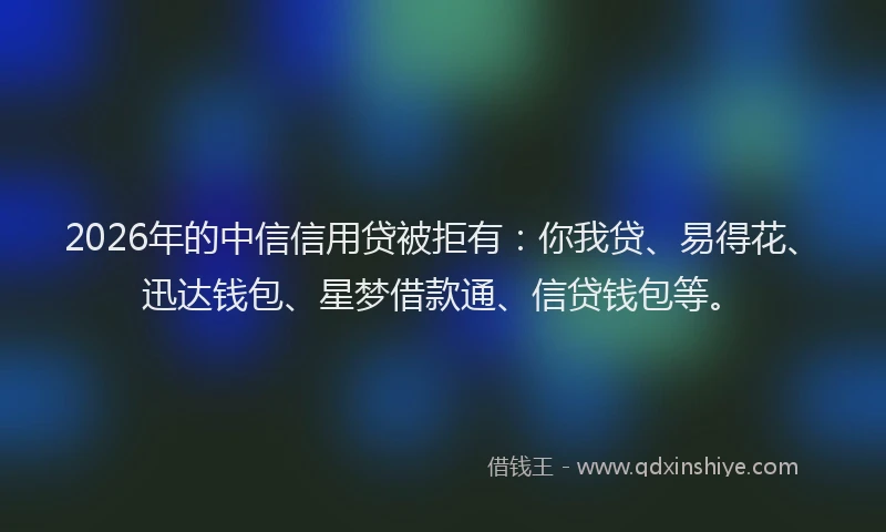 2026年的中信信用贷被拒有：你我贷、易得花、迅达钱包、星梦借款通、信贷钱包等。