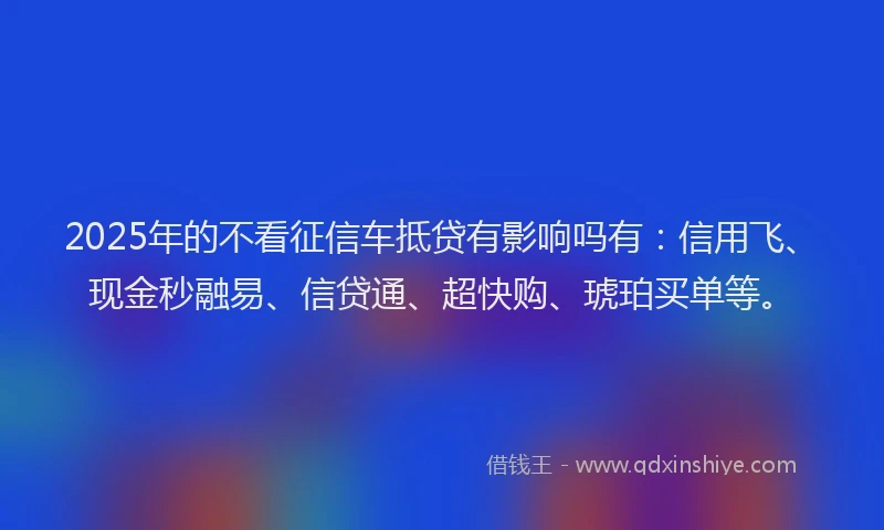 2025年的不看征信车抵贷有影响吗有：信用飞、现金秒融易、信贷通、超快购、琥珀买单等。
