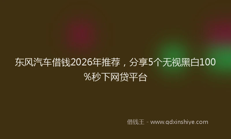 东风汽车借钱2026年推荐,分享5个无视黑白100%秒下网贷平台