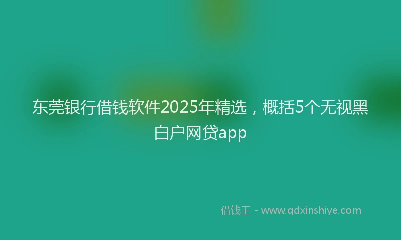 东莞银行借钱软件2025年精选，概括5个无视黑白户网贷app