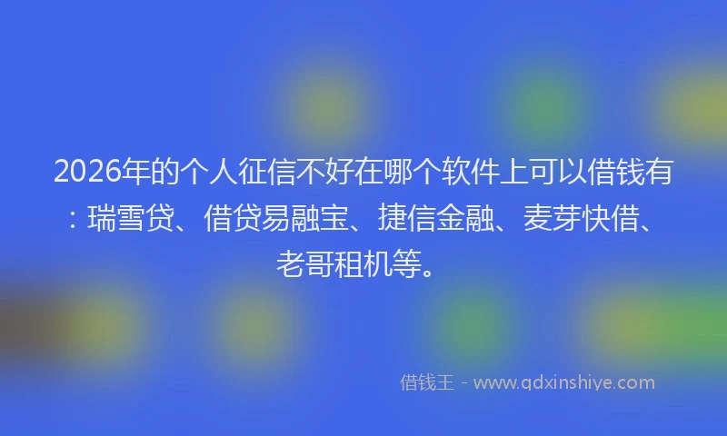 2026年的个人征信不好在哪个软件上可以借钱有:瑞雪贷、借贷易融宝、捷信金融、麦芽快借、老哥租机等。