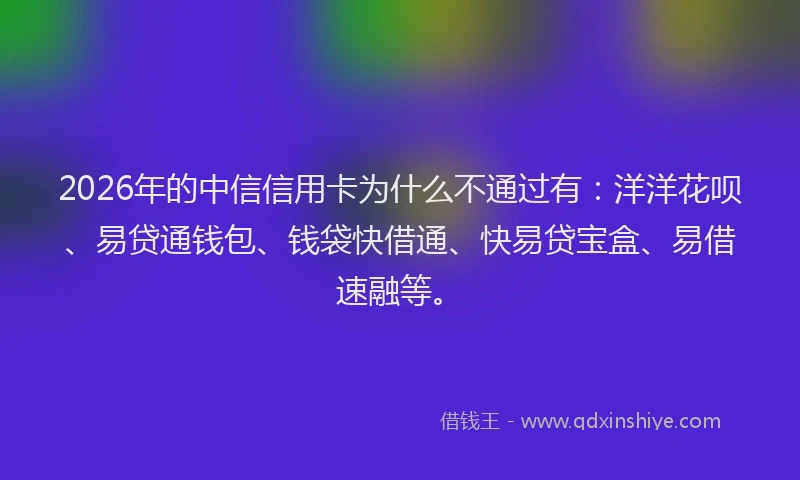 2026年的中信信用卡为什么不通过有：洋洋花呗、易贷通钱包、钱袋快借通、快易贷宝盒、易借速融等。