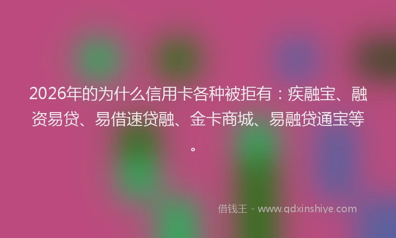 2026年的为什么信用卡各种被拒有:疾融宝、融资易贷、易借速贷融、金卡商城、易融贷通宝等。