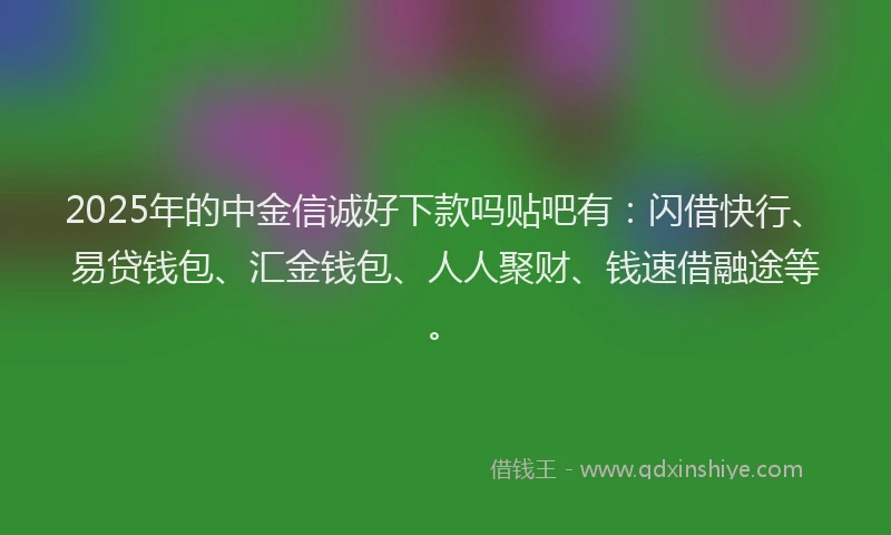 2025年的中金信诚好下款吗贴吧有：闪借快行、易贷钱包、汇金钱包、人人聚财、钱速借融途等。