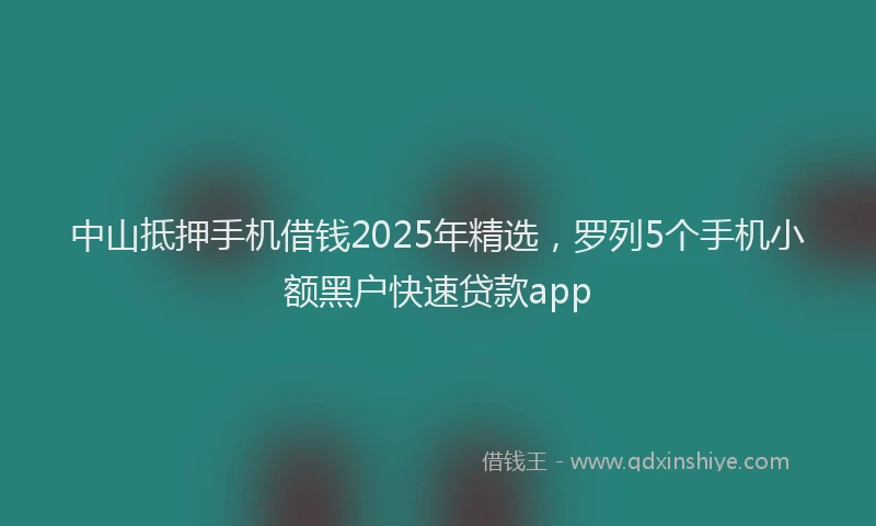 中山抵押手机借钱2025年精选，罗列5个手机小额黑户快速贷款app