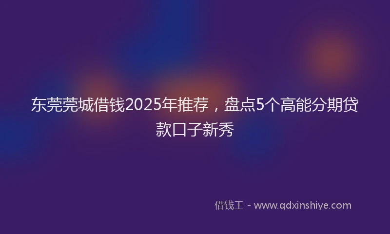 东莞莞城借钱2025年推荐,盘点5个高能分期贷款口子新秀
